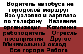 Водитель автобуса на городской маршрут. Все условия и зарплата по телефону › Название организации ­ Компания-работодатель › Отрасль предприятия ­ Другое › Минимальный оклад ­ 1 - Все города Работа » Вакансии   . Архангельская обл.,Пинежский 